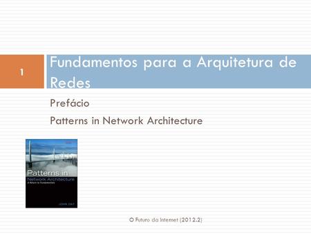 Prefácio Patterns in Network Architecture Fundamentos para a Arquitetura de Redes 1 O Futuro da Internet (2012.2)