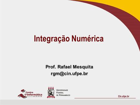 Prof. Rafael Mesquita rgm@cin.ufpe.br Integração Numérica Prof. Rafael Mesquita rgm@cin.ufpe.br.