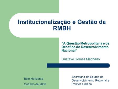 Institucionalização e Gestão da RMBH A Questão Metropolitana e os Desafios do Desenvolvimento Nacional Gustavo Gomes Machado Belo Horizonte Outubro de.