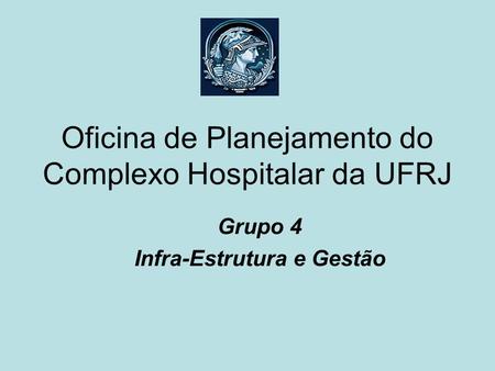 Oficina de Planejamento do Complexo Hospitalar da UFRJ Grupo 4 Infra-Estrutura e Gestão.