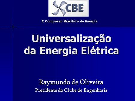 Universalização da Energia Elétrica Raymundo de Oliveira Presidente do Clube de Engenharia X Congresso Brasileiro de Energia.