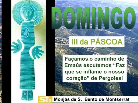 DOMINGO III da PÁSCOA Façamos o caminho de Emaús escutemos “Faz que se inflame o nosso coração” de Pergolesi Monjas de S. Bento de Montserrat.