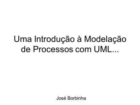 Uma Introdução à Modelação de Processos com UML... José Borbinha.