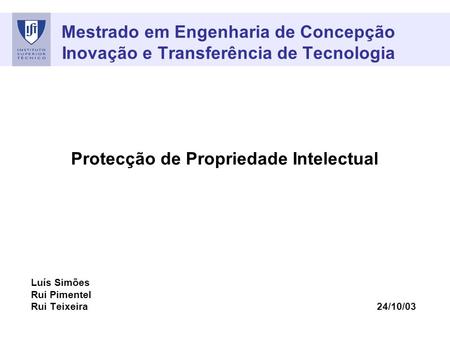 Mestrado em Engenharia de Concepção Inovação e Transferência de Tecnologia Protecção de Propriedade Intelectual Luís Simões Rui Pimentel Rui Teixeira 24/10/03.