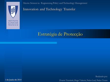 Estratégia de Protecção Innovation and Technology Transfer Realizado por: Duarte Trindade; Hugo Valente; Pedro Leal; Pedro Torres Master Science in Engineering.