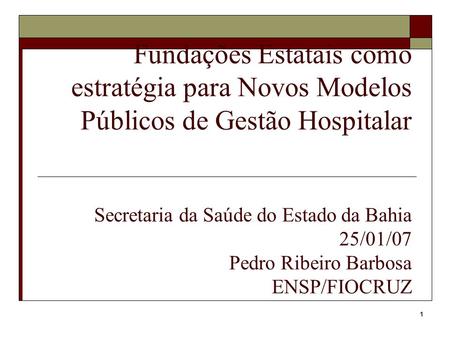 Fundações Estatais como estratégia para Novos Modelos Públicos de Gestão Hospitalar Secretaria da Saúde do Estado da Bahia 25/01/07 Pedro Ribeiro Barbosa.