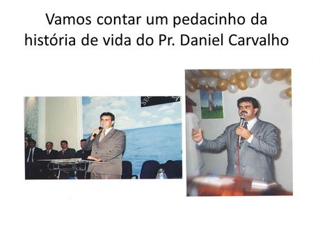Vamos contar um pedacinho da história de vida do Pr. Daniel Carvalho.