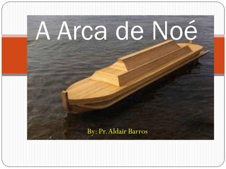 A Arca de Noé By: Pr. Aldair Barros.
