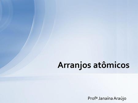 Arranjos atômicos Profª Janaína Araújo.