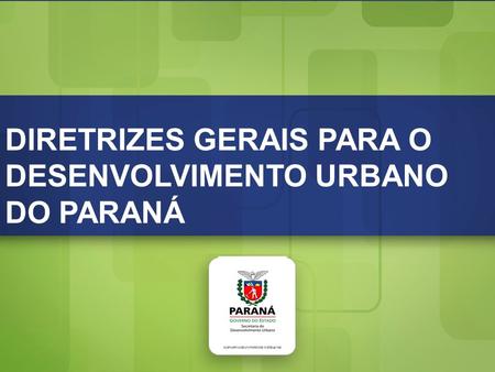Diretrizes Gerais para o Desenvolvimento Urbano do Paraná DIRETRIZES GERAIS PARA O DESENVOLVIMENTO URBANO DO PARANÁ.