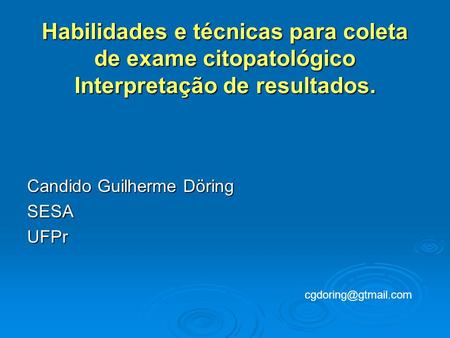 Habilidades e técnicas para coleta de exame citopatológico Interpretação de resultados. Candido Guilherme Döring SESA UFPr cgdoring@gtmail.com.