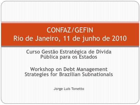 Curso Gestão Estratégica de Dívida Pública para os Estados Workshop on Debt Management Strategies for Brazilian Subnationals Jorge Luís Tonetto CONFAZ/GEFIN.
