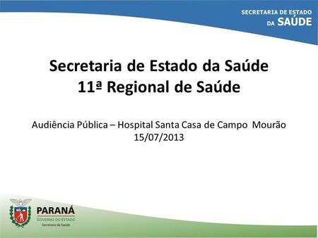 Secretaria de Estado da Saúde 11ª Regional de Saúde Audiência Pública – Hospital Santa Casa de Campo Mourão 15/07/2013.