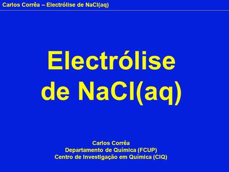Carlos Corrêa – Electrólise de NaCl(aq) Electrólise de NaCl(aq) Carlos Corrêa Departamento de Química (FCUP) Centro de Investigação em Química (CIQ)