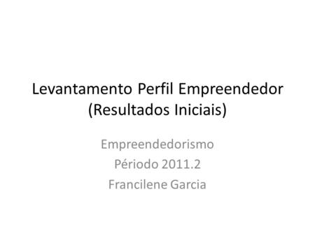 Levantamento Perfil Empreendedor (Resultados Iniciais) Empreendedorismo Périodo 2011.2 Francilene Garcia.