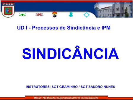 SINDICÂNCIA INSTRUTORES: SGT GRAMINHO / SGT SANDRO NUNES Missão: Aperfeiçoar os Sargentos das Armas do Exército Brasileiro UD I - Processos de Sindicância.