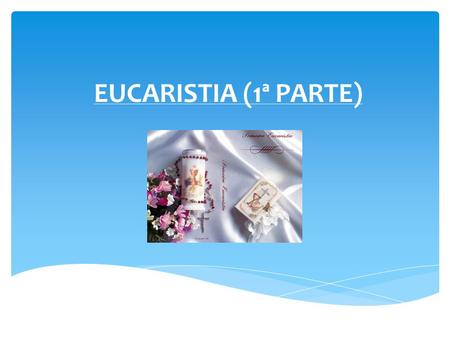 EUCARISTIA (1ª PARTE).