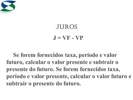 JUROS J = VF - VP Se forem fornecidos taxa, período e valor futuro, calcular o valor presente e subtrair o presente do futuro. Se forem fornecidos taxa,