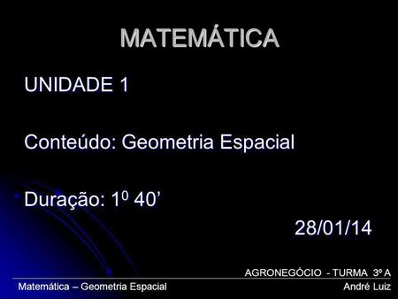 MATEMÁTICA UNIDADE 1 Conteúdo: Geometria Espacial Duração: 10 40’ 28/01/14 AGRONEGÓCIO - TURMA 3º A Matemática – Geometria Espacial.