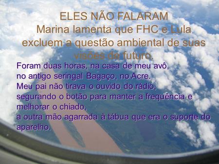 ELES NÃO FALARAM Marina lamenta que FHC e Lula excluem a questão ambiental de suas visões de futuro. Foram duas horas, na casa de meu avô, no antigo seringal.