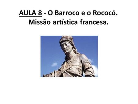 AULA 8 - O Barroco e o Rococó. Missão artística francesa.