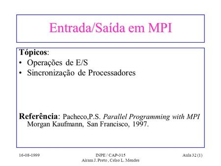 16-08-1999INPE / CAP-315 Airam J. Preto, Celso L. Mendes Aula 32 (1) Entrada/Saída em MPI Tópicos: Operações de E/S Sincronização de Processadores Referência:
