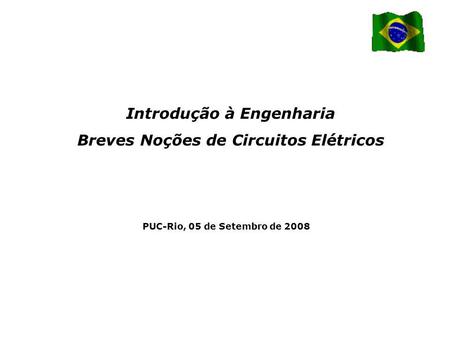 PUC-Rio, 05 de Setembro de 2008 Introdução à Engenharia Breves Noções de Circuitos Elétricos.