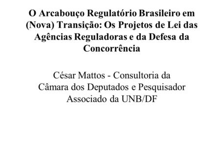 O Arcabouço Regulatório Brasileiro em (Nova) Transição: Os Projetos de Lei das Agências Reguladoras e da Defesa da Concorrência César Mattos - Consultoria.