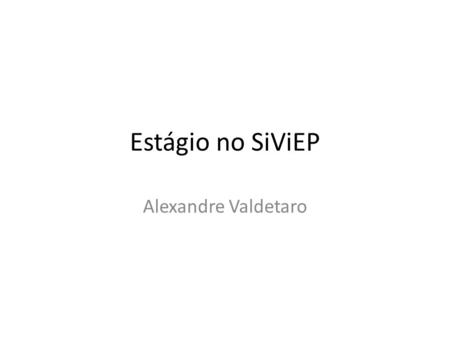 Estágio no SiViEP Alexandre Valdetaro. SiViEP Sistema de Visualização Integrado de E&P Multi-plataforma Renderização distribuída Acesso a Funcionalidades.
