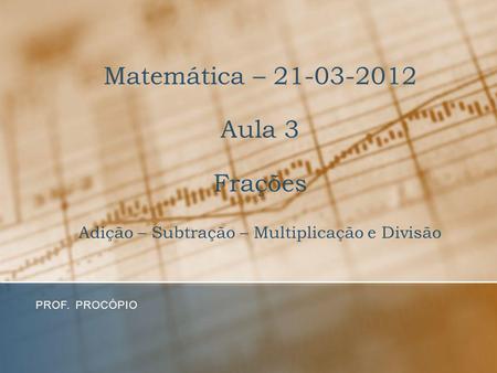 Matemática – 21-03-2012 Aula 3 Frações Adição – Subtração – Multiplicação e Divisão Prof. Procópio.