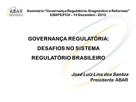 Seminário Governança Regulatória: Diagnóstico e Reformas EBAPE/FGV – 14 Dezembro - 2012 GOVERNANÇA REGULATÓRIA: DESAFIOS NO SISTEMA REGULATÓRIO BRASILEIRO.