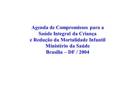 Agenda de Compromissos para a Saúde Integral da Criança e Redução da Mortalidade Infantil Ministério da Saúde Brasília – DF / 2004.
