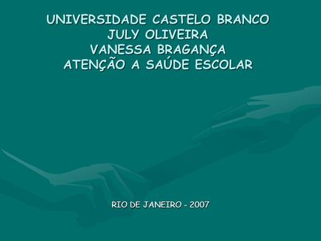 UNIVERSIDADE CASTELO BRANCO JULY OLIVEIRA VANESSA BRAGANÇA ATENÇÃO A SAÚDE ESCOLAR RIO DE JANEIRO - 2007.