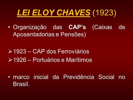LEI ELOY CHAVES (1923) Organização das CAP’s (Caixas de Aposentadorias e Pensões) 1923 – CAP dos Ferroviários 1926 – Portuários e Marítimos marco inicial.
