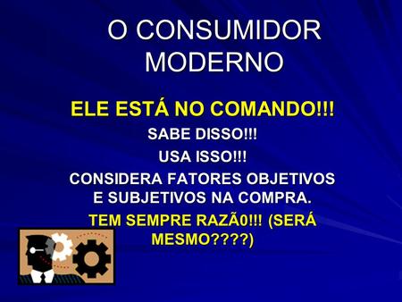 O CONSUMIDOR MODERNO ELE ESTÁ NO COMANDO!!! SABE DISSO!!! USA ISSO!!!
