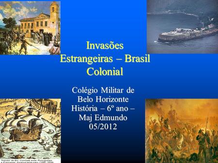 Invasões Estrangeiras – Brasil Colonial Colégio Militar de Belo Horizonte História – 6º ano – Maj Edmundo 05/2012.