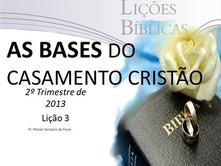 AS BASES DO CASAMENTO CRISTÃO 2º Trimestre de 2013 Lição 3 1 Pr. Moisés Sampaio de Paula.