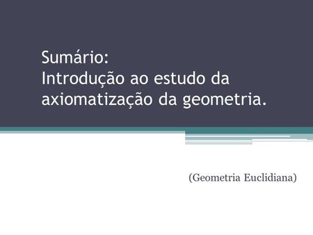 Sumário: Introdução ao estudo da axiomatização da geometria. (Geometria Euclidiana)