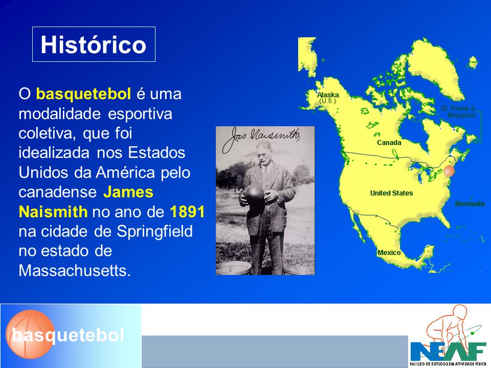 Histórico O basquetebol é uma modalidade esportiva coletiva, que foi  idealizada nos Estados Unidos da América pelo canadense James Naismith no  ano de ppt video online carregar