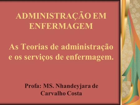 ADMINISTRAÇÃO EM ENFERMAGEM As Teorias de administração e os serviços de enfermagem. Profa: MS. Nhandeyjara de Carvalho Costa.
