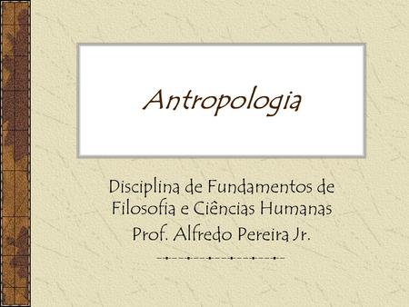 Antropologia Disciplina de Fundamentos de Filosofia e Ciências Humanas Prof. Alfredo Pereira Jr.
