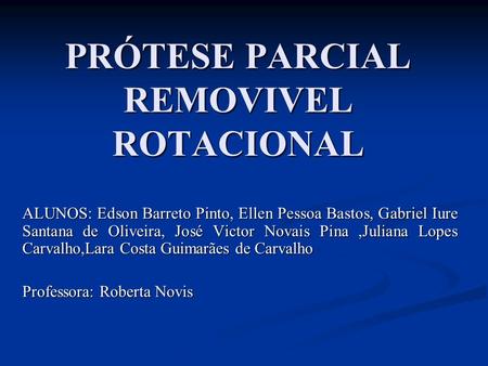 PRÓTESE PARCIAL REMOVIVEL ROTACIONAL ALUNOS: Edson Barreto Pinto, Ellen Pessoa Bastos, Gabriel Iure Santana de Oliveira, José Victor Novais Pina,Juliana.