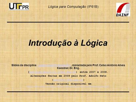 Lógica para Computação (IF61B) Introdução à Lógica Slides da disciplina “Lógica para Computação”, ministrada pelo Prof. Celso Antônio Alves Kaestner, Dr.