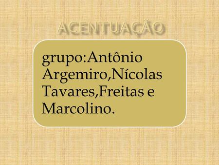 ACENTUAÇÃO grupo:Antônio Argemiro,Nícolas Tavares,Freitas e Marcolino.