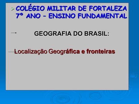 COLÉGIO MILITAR DE FORTALEZA 7º ANO – ENSINO FUNDAMENTAL COLÉGIO MILITAR DE FORTALEZA 7º ANO – ENSINO FUNDAMENTAL GEOGRAFIA DO BRASIL: Localização Geográfica.