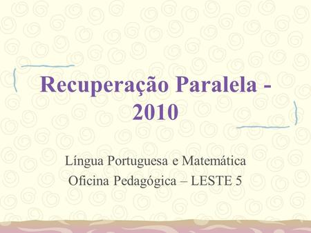 Recuperação Paralela - 2010 Língua Portuguesa e Matemática Oficina Pedagógica – LESTE 5.
