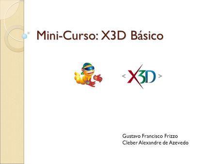 Mini-Curso: X3D Básico Gustavo Francisco Frizzo Cleber Alexandre de Azevedo.