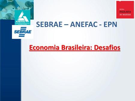 SEBRAE – ANEFAC - EPN Economia Brasileira: Desafios.