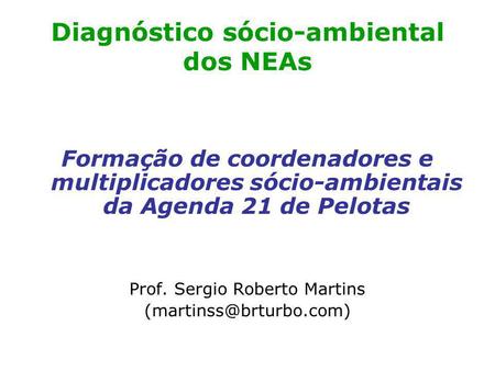 Diagnóstico sócio-ambiental dos NEAs Formação de coordenadores e multiplicadores sócio-ambientais da Agenda 21 de Pelotas Prof. Sergio Roberto Martins.