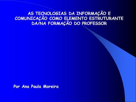 AS TECNOLOGIAS DA INFORMAÇÃO E COMUNICAÇÃO COMO ELEMENTO ESTRUTURANTE DA/NA FORMAÇÃO DO PROFESSOR Por Ana Paula Moreira.
